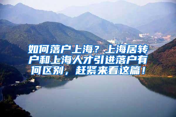 如何落户上海？上海居转户和上海人才引进落户有何区别，赶紧来看这篇！