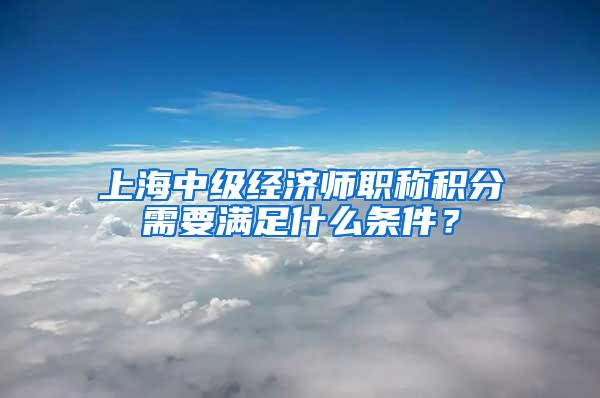 上海中级经济师职称积分需要满足什么条件？