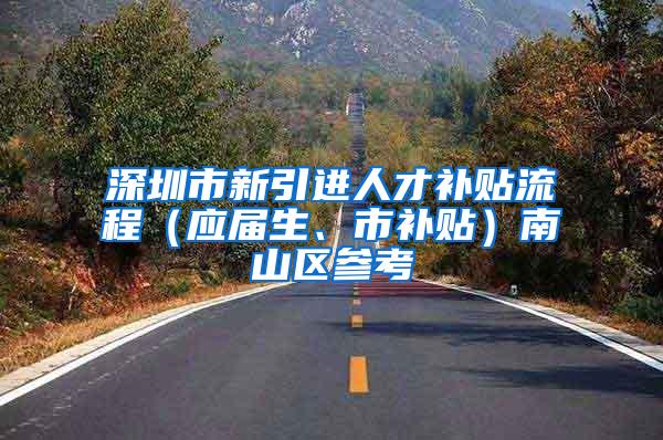 深圳市新引进人才补贴流程（应届生、市补贴）南山区参考