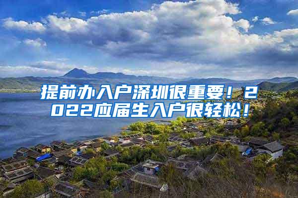 提前办入户深圳很重要！2022应届生入户很轻松！