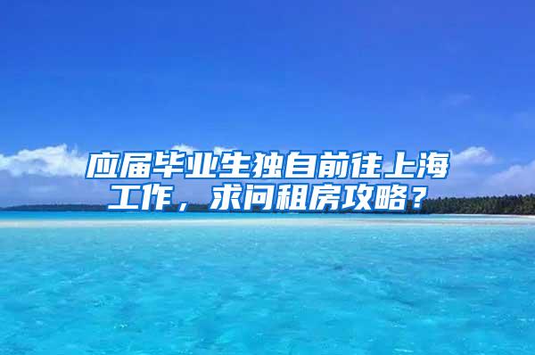 应届毕业生独自前往上海工作，求问租房攻略？