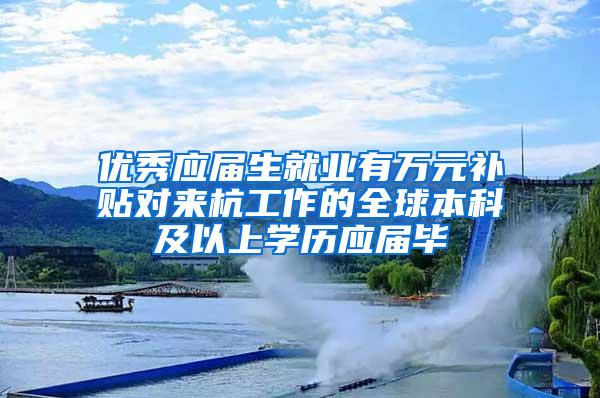 优秀应届生就业有万元补贴对来杭工作的全球本科及以上学历应届毕