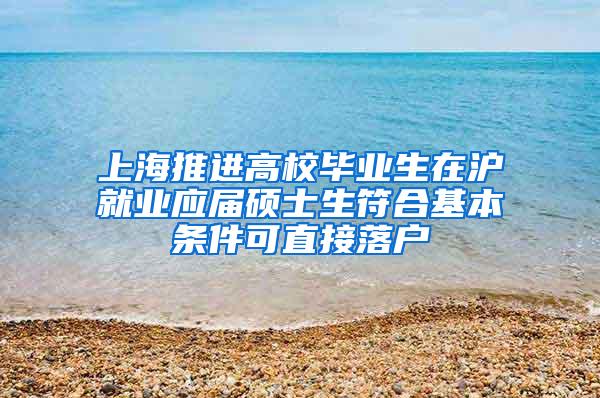 上海推进高校毕业生在沪就业应届硕士生符合基本条件可直接落户