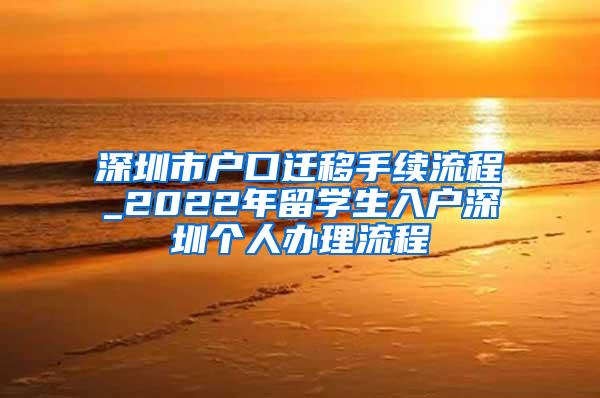 深圳市户口迁移手续流程_2022年留学生入户深圳个人办理流程