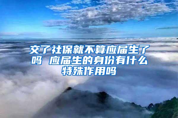 交了社保就不算应届生了吗 应届生的身份有什么特殊作用吗