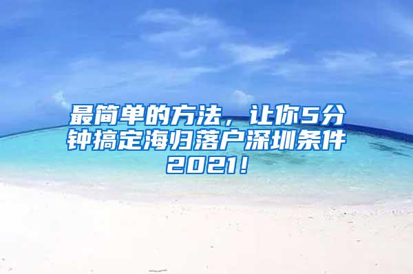 最简单的方法，让你5分钟搞定海归落户深圳条件2021！