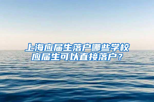 上海应届生落户哪些学校应届生可以直接落户？