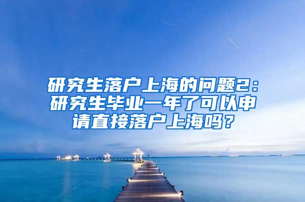 研究生落户上海的问题2：研究生毕业一年了可以申请直接落户上海吗？