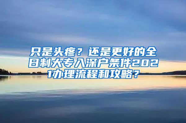 只是头疼？还是更好的全日制大专入深户条件2021办理流程和攻略？