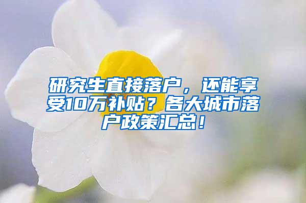 研究生直接落户，还能享受10万补贴？各大城市落户政策汇总！