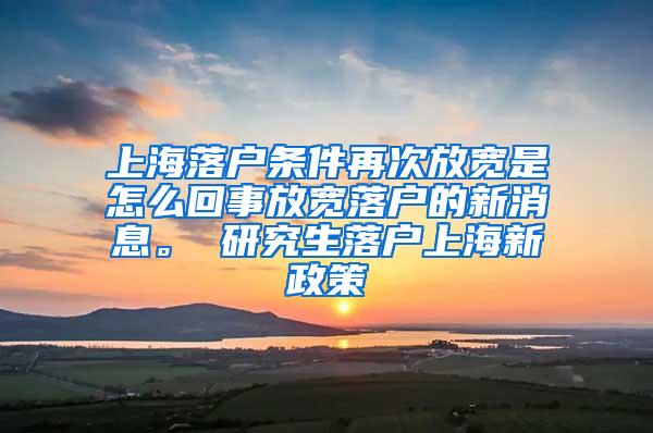 上海落户条件再次放宽是怎么回事放宽落户的新消息。 研究生落户上海新政策