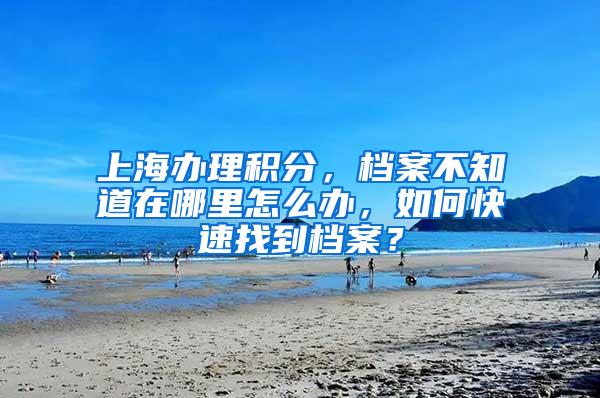 上海办理积分，档案不知道在哪里怎么办，如何快速找到档案？