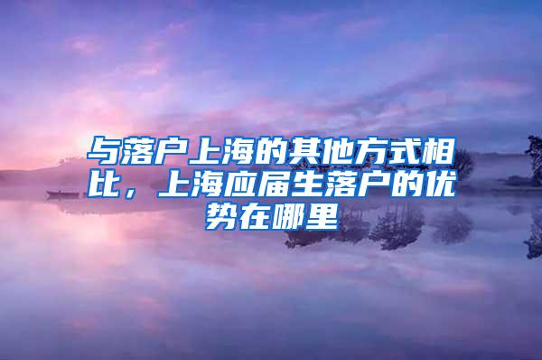 与落户上海的其他方式相比，上海应届生落户的优势在哪里