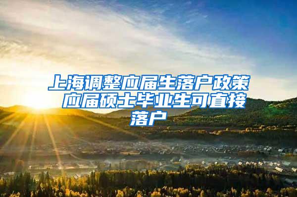 上海调整应届生落户政策 应届硕士毕业生可直接落户