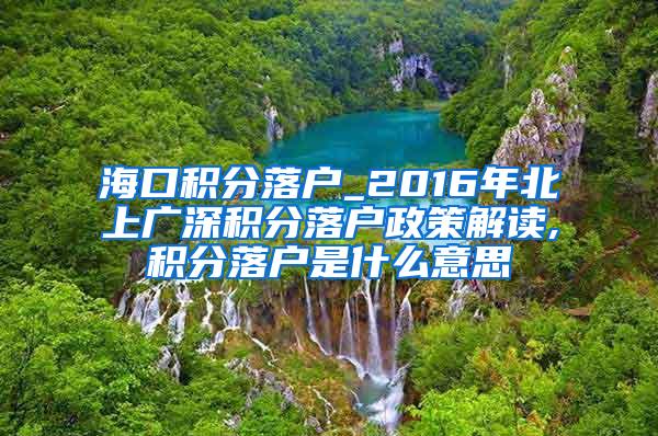 海口积分落户_2016年北上广深积分落户政策解读,积分落户是什么意思