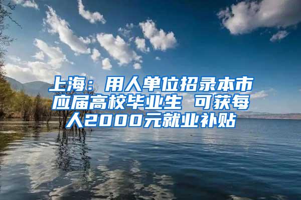 上海：用人单位招录本市应届高校毕业生 可获每人2000元就业补贴