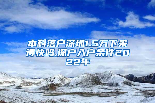 本科落户深圳1.5万下来得快吗,深户入户条件2022年