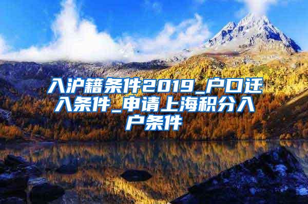 入沪籍条件2019_户口迁入条件_申请上海积分入户条件