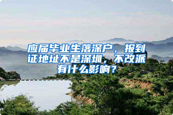 应届毕业生落深户，报到证地址不是深圳，不改派有什么影响？