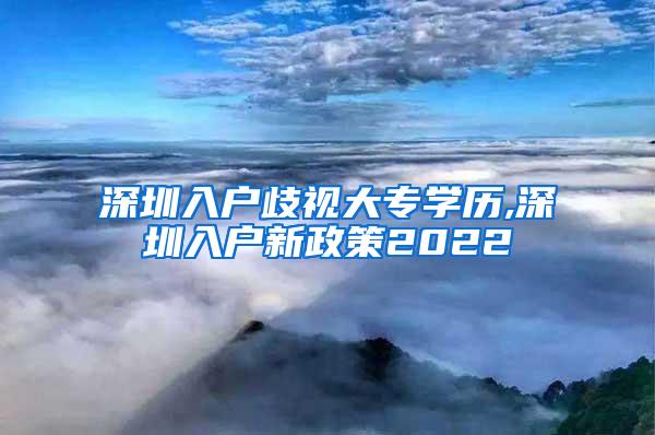 深圳入户歧视大专学历,深圳入户新政策2022