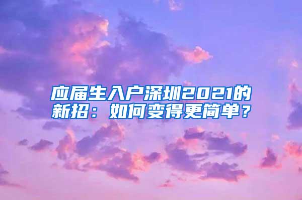 应届生入户深圳2021的新招：如何变得更简单？