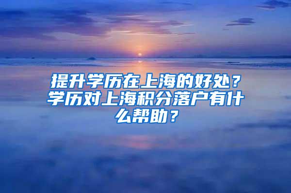 提升学历在上海的好处？学历对上海积分落户有什么帮助？