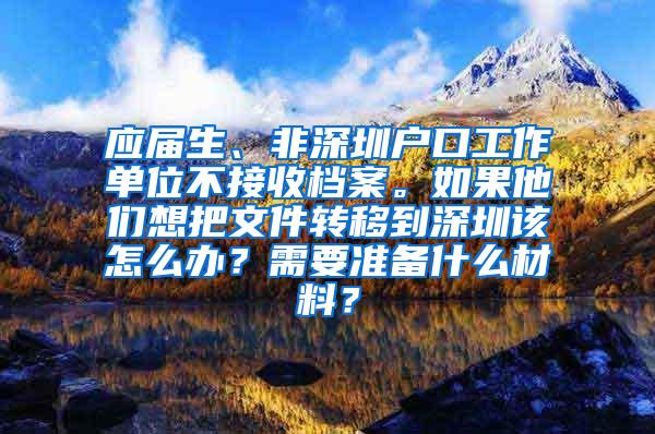 应届生、非深圳户口工作单位不接收档案。如果他们想把文件转移到深圳该怎么办？需要准备什么材料？