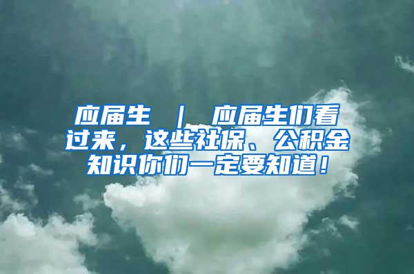 应届生 ｜ 应届生们看过来，这些社保、公积金知识你们一定要知道！