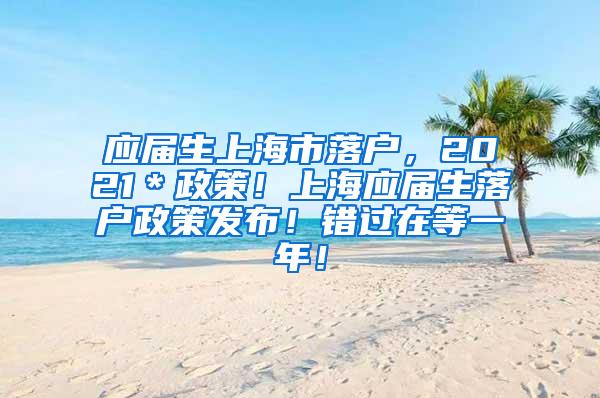 应届生上海市落户，2021＊政策！上海应届生落户政策发布！错过在等一年！