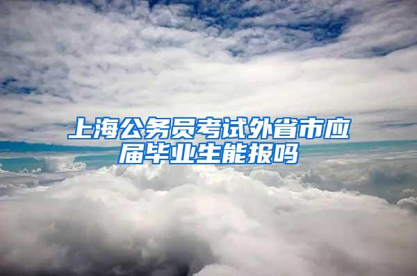 上海公务员考试外省市应届毕业生能报吗