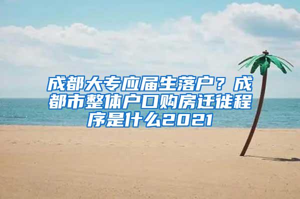 成都大专应届生落户？成都市整体户口购房迁徙程序是什么2021