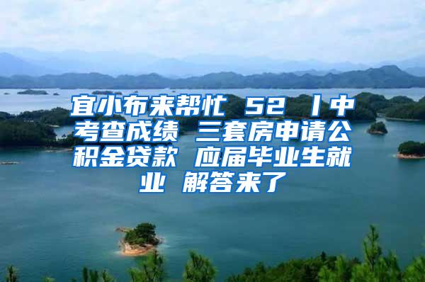 宜小布来帮忙 52 丨中考查成绩 三套房申请公积金贷款 应届毕业生就业 解答来了