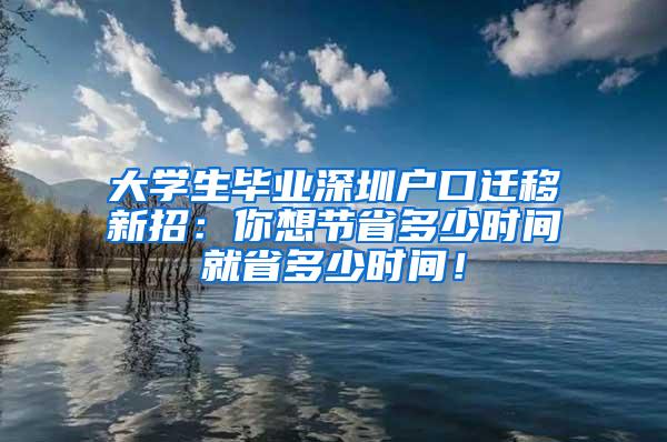 大学生毕业深圳户口迁移新招：你想节省多少时间就省多少时间！