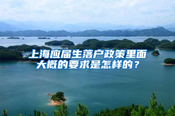 上海应届生落户政策里面大概的要求是怎样的？