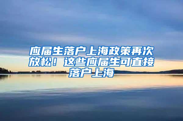 应届生落户上海政策再次放松！这些应届生可直接落户上海