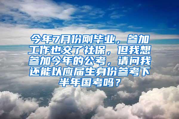 今年7月份刚毕业，参加工作也交了社保，但我想参加今年的公考，请问我还能以应届生身份参考下半年国考吗？