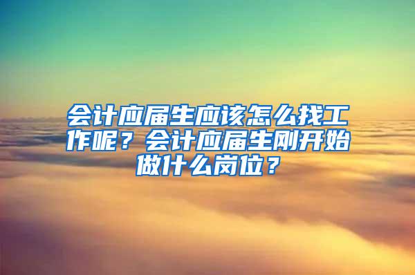 会计应届生应该怎么找工作呢？会计应届生刚开始做什么岗位？