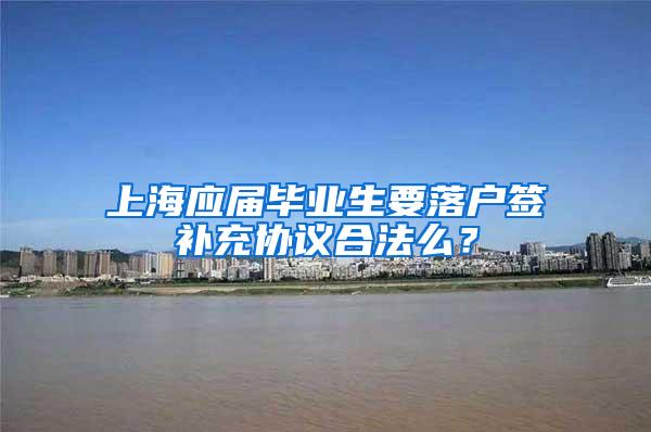 上海应届毕业生要落户签补充协议合法么？