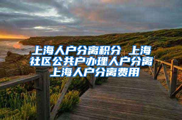 上海人户分离积分 上海社区公共户办理人户分离 上海人户分离费用