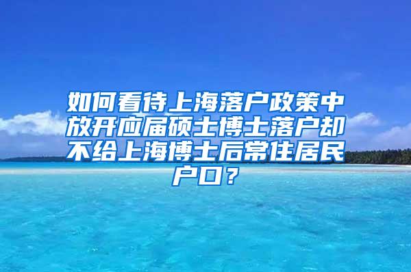 如何看待上海落户政策中放开应届硕士博士落户却不给上海博士后常住居民户口？