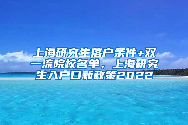 上海研究生落户条件+双一流院校名单，上海研究生入户口新政策2022