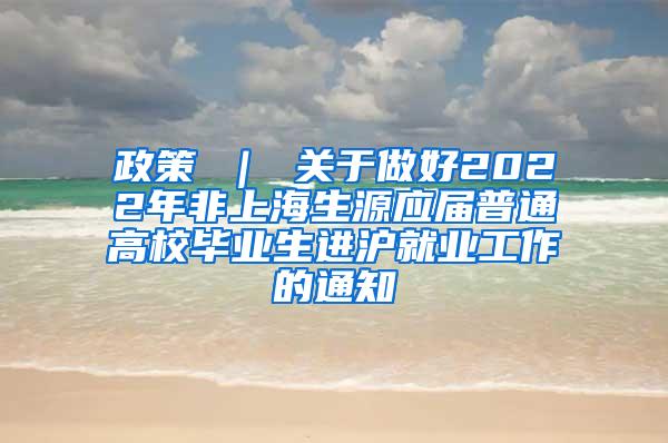 政策 ｜ 关于做好2022年非上海生源应届普通高校毕业生进沪就业工作的通知