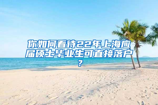 你如何看待22年上海应届硕士毕业生可直接落户？