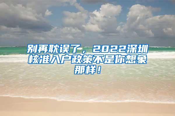 别再耽误了，2022深圳核准入户政策不是你想象那样！