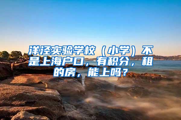 洋泾实验学校（小学）不是上海户口，有积分，租的房，能上吗？