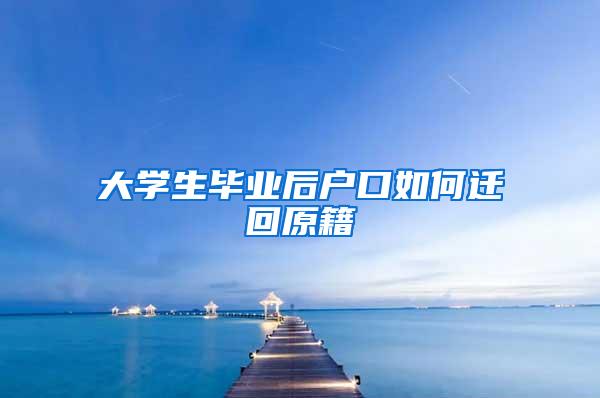 大学生毕业后户口如何迁回原籍