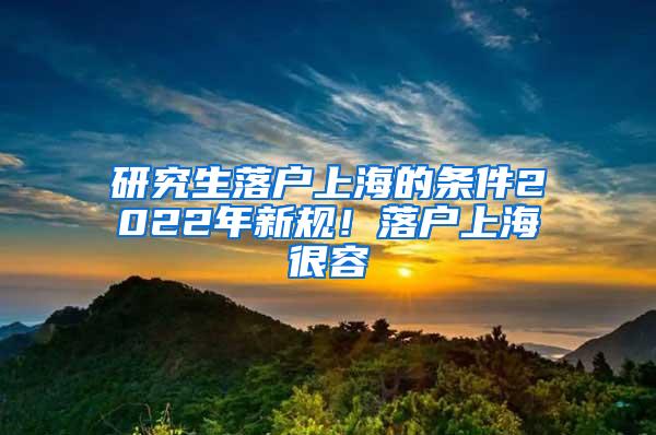 研究生落户上海的条件2022年新规！落户上海很容