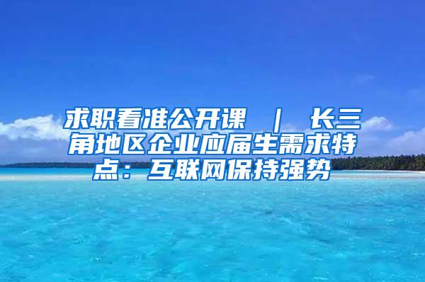 求职看准公开课 ｜ 长三角地区企业应届生需求特点：互联网保持强势