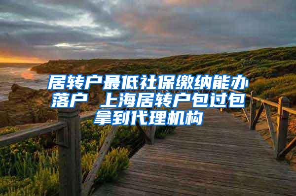 居转户最低社保缴纳能办落户 上海居转户包过包拿到代理机构