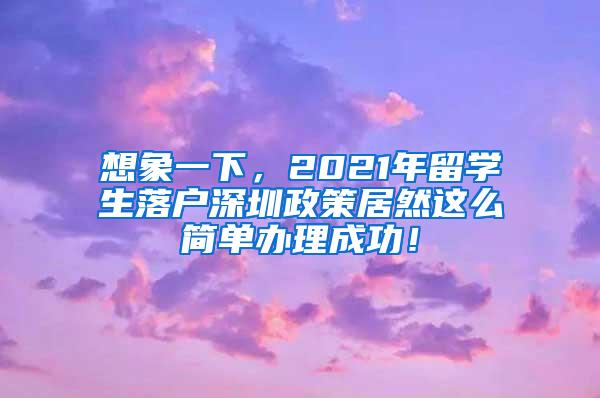 想象一下，2021年留学生落户深圳政策居然这么简单办理成功！